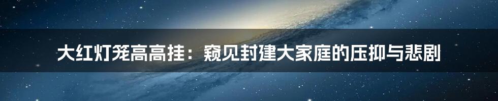大红灯笼高高挂:窥见封建大家庭的压抑与悲剧