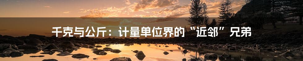 千克与公斤:计量单位界的“近邻”兄弟