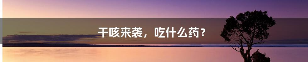 干咳来袭，吃什么药？