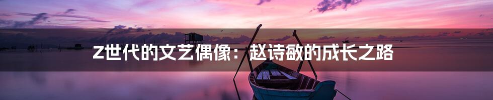 Z世代的文艺偶像:赵诗敏的成长之路