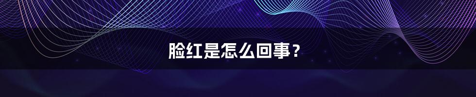脸红是怎么回事?
