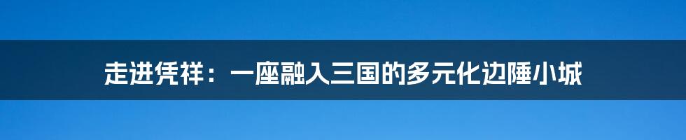 走进凭祥:一座融入三国的多元化边陲小城