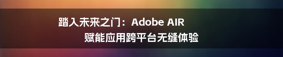 踏入未来之门:Adobe AIR 赋能应用跨平台无缝体验