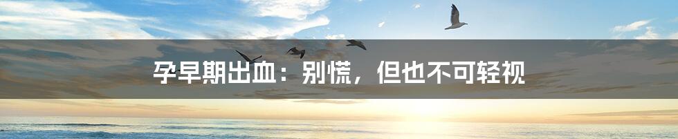 孕早期出血：别慌，但也不可轻视