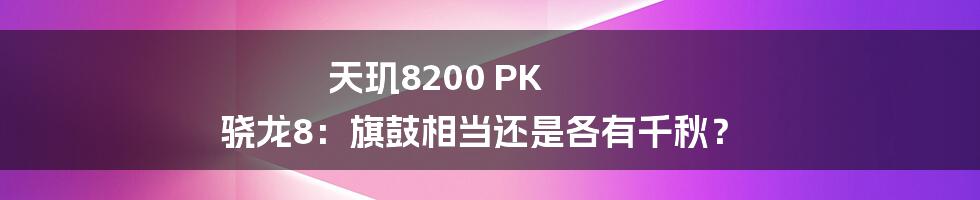 天玑8200 PK 骁龙8:旗鼓相当还是各有千秋?