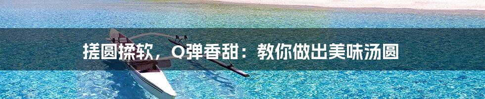 搓圆揉软，Q弹香甜：教你做出美味汤圆