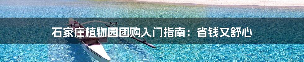 石家庄植物园团购入门指南:省钱又舒心