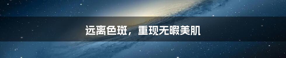 远离色斑,重现无暇美肌