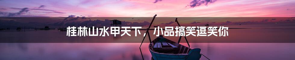 桂林山水甲天下,小品搞笑逗笑你
