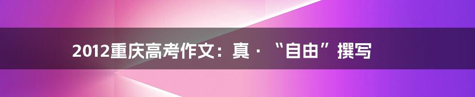 2012重庆高考作文:真·“自由”撰写