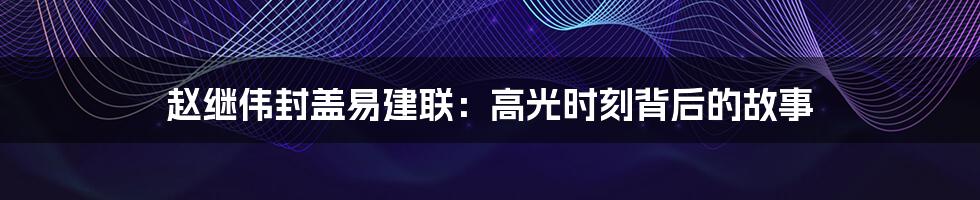 赵继伟封盖易建联:高光时刻背后的故事