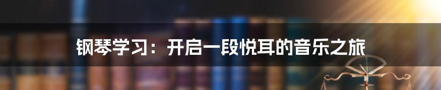 钢琴学习:开启一段悦耳的音乐之旅