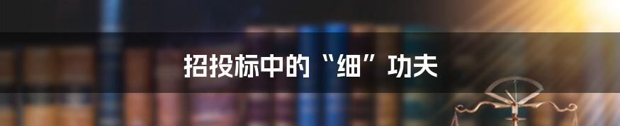 招投标中的“细”功夫