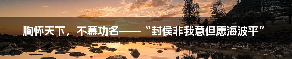 胸怀天下，不慕功名——“封侯非我意但愿海波平”