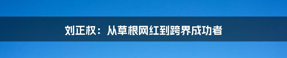 刘正权：从草根网红到跨界成功者