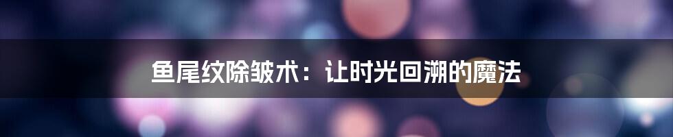 鱼尾纹除皱术:让时光回溯的魔法