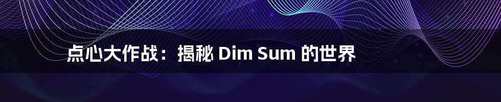 点心大作战:揭秘 Dim Sum 的世界