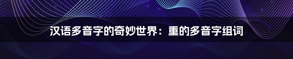 汉语多音字的奇妙世界：重的多音字组词