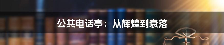 公共电话亭:从辉煌到衰落