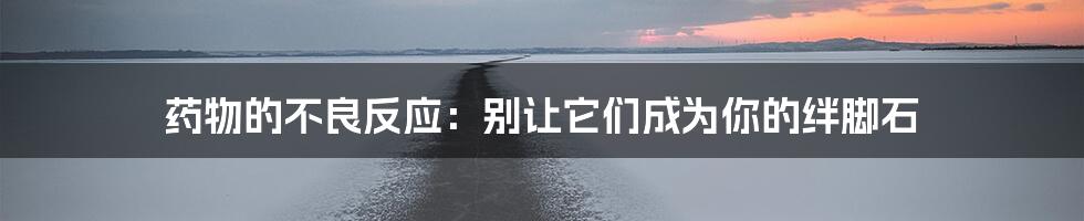 药物的不良反应:别让它们成为你的绊脚石