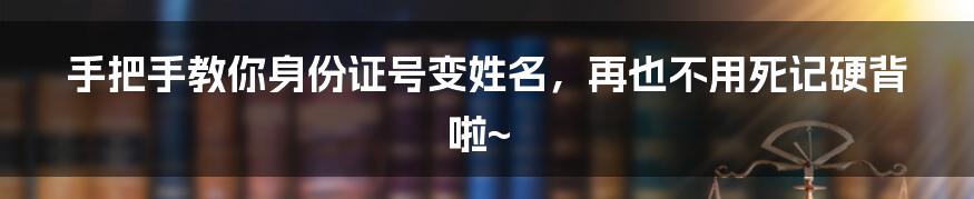 手把手教你身份证号变姓名，再也不用死记硬背啦~