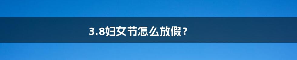 3.8妇女节怎么放假?