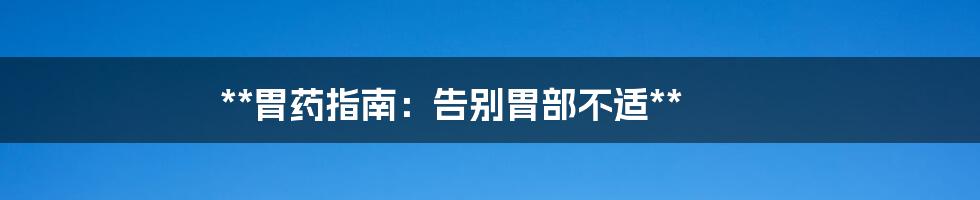 **胃药指南：告别胃部不适**