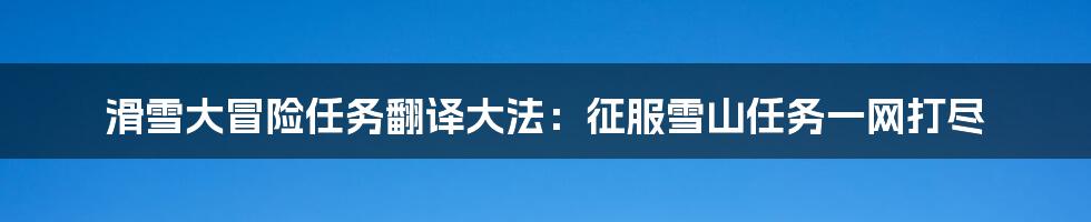 滑雪大冒险任务翻译大法:征服雪山任务一网打尽