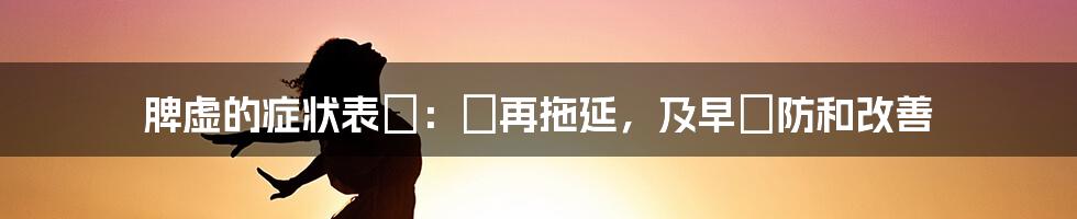 脾虚的症状表現:別再拖延,及早預防和改善