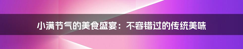 小满节气的美食盛宴:不容错过的传统美味
