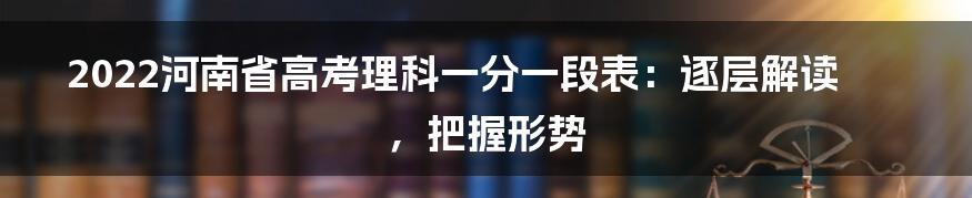 2022河南省高考理科一分一段表:逐层解读,把握形势