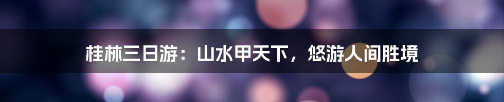桂林三日游：山水甲天下，悠游人间胜境
