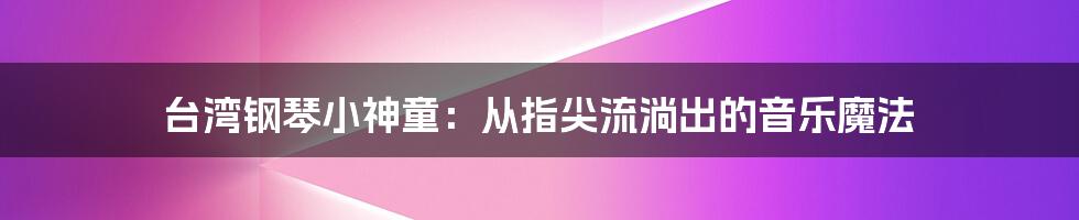 台湾钢琴小神童:从指尖流淌出的音乐魔法