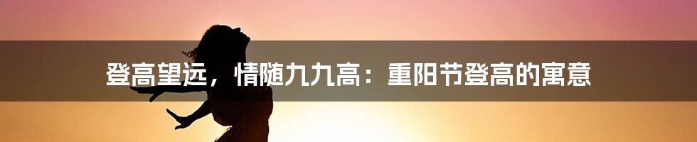 登高望远,情随九九高:重阳节登高的寓意