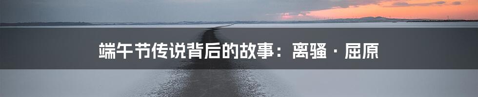 端午节传说背后的故事:离骚·屈原
