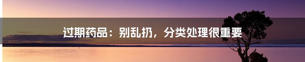 过期药品:别乱扔,分类处理很重要