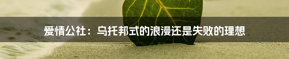 爱情公社:乌托邦式的浪漫还是失败的理想