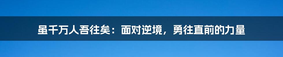 虽千万人吾往矣：面对逆境，勇往直前的力量