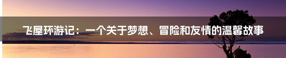 飞屋环游记：一个关于梦想、冒险和友情的温馨故事