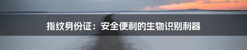 指纹身份证：安全便利的生物识别利器