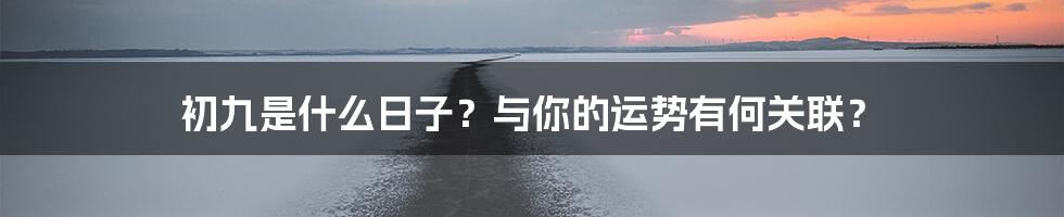 初九是什么日子?与你的运势有何关联?
