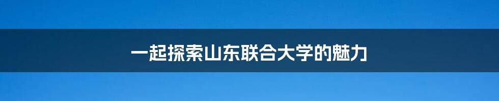一起探索山东联合大学的魅力