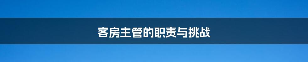 客房主管的职责与挑战