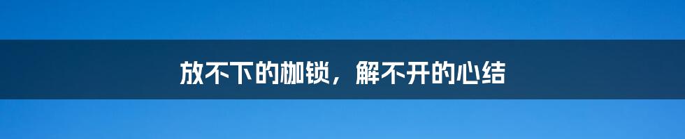 放不下的枷锁,解不开的心结