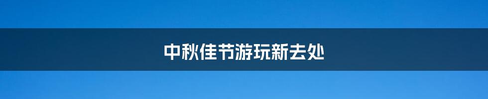 中秋佳节游玩新去处