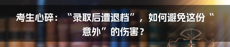 考生心碎：“录取后遭退档”，如何避免这份“意外”的伤害？