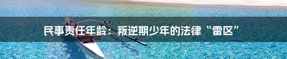 民事责任年龄:叛逆期少年的法律“雷区”