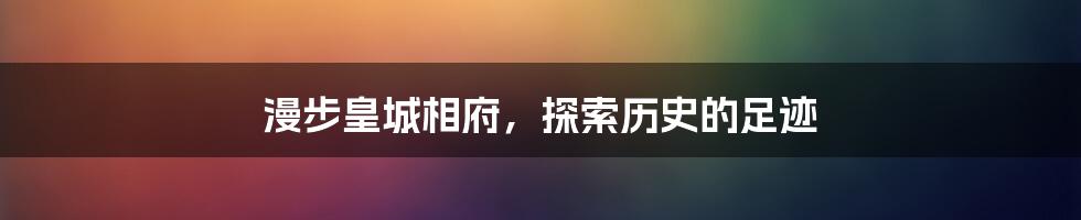 漫步皇城相府,探索历史的足迹