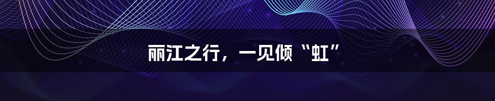 丽江之行,一见倾“虹”