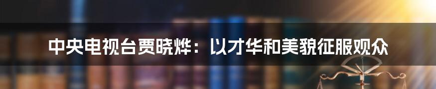 中央电视台贾晓烨:以才华和美貌征服观众